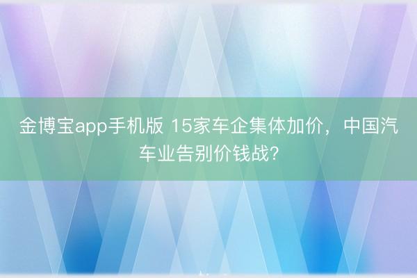 金博宝app手机版 15家车企集体加价，中国汽车业告别价钱战？