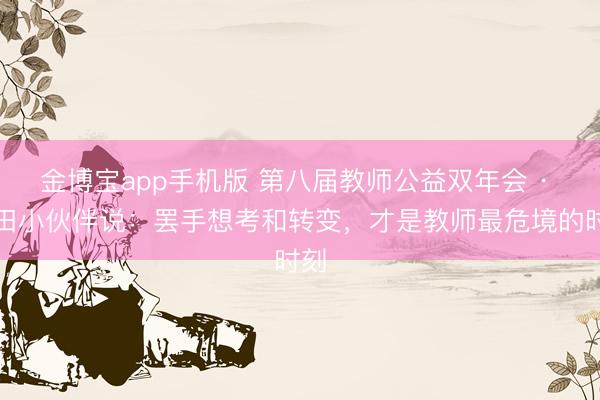 金博宝app手机版 第八届教师公益双年会 · 麦田小伙伴说：罢手想考和转变，才是教师最危境的时刻