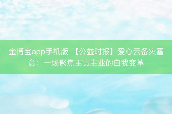 金博宝app手机版 【公益时报】爱心云备灾蓄意：一场聚焦主责主业的自我变革