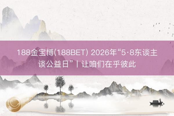 188金宝博(188BET) 2026年“5·8东谈主谈公益日”丨让咱们在乎彼此