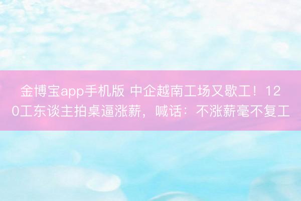 金博宝app手机版 中企越南工场又歇工！120工东谈主拍桌逼涨薪，喊话：不涨薪毫不复工