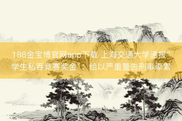 188金宝博官网app下载 上海交通大学通报“学生私吞竞赛奖金”：给以严重警告刑事牵累