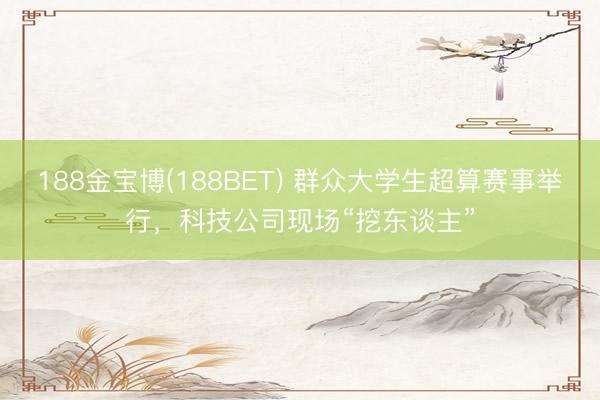 188金宝博(188BET) 群众大学生超算赛事举行，科技公司现场“挖东谈主”