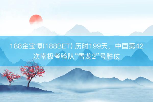 188金宝博(188BET) 历时199天，中国第42次南极考验队“雪龙2”号胜仗