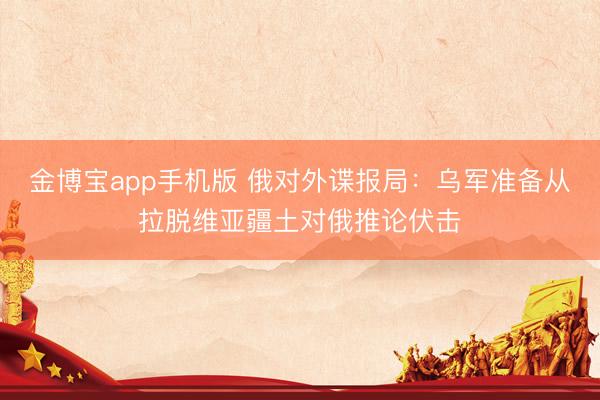 金博宝app手机版 俄对外谍报局：乌军准备从拉脱维亚疆土对俄推论伏击