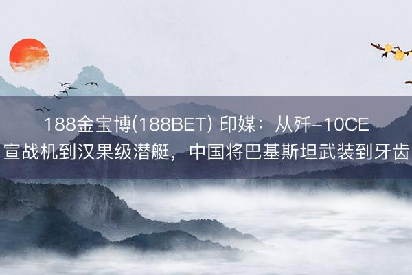 188金宝博(188BET) 印媒：从歼-10CE宣战机到汉果级潜艇，中国将巴基斯坦武装到牙齿