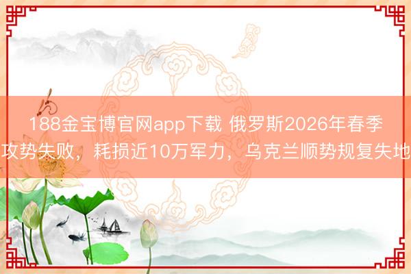 188金宝博官网app下载 俄罗斯2026年春季攻势失败，耗损近10万军力，乌克兰顺势规复失地
