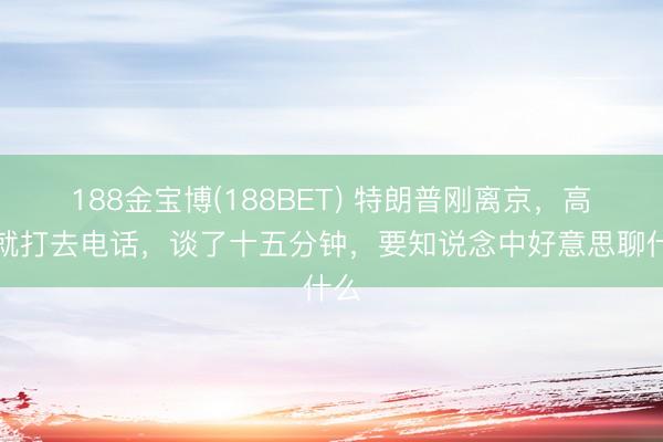 188金宝博(188BET) 特朗普刚离京，高市就打去电话，谈了十五分钟，要知说念中好意思聊什么