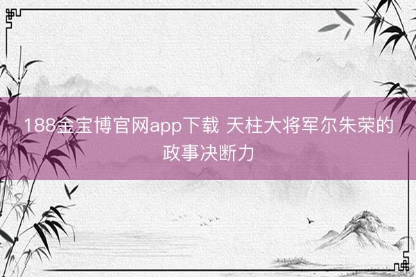 188金宝博官网app下载 天柱大将军尔朱荣的政事决断力