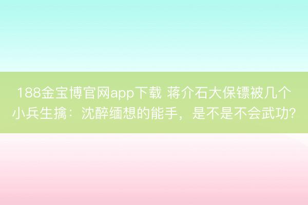 188金宝博官网app下载 蒋介石大保镖被几个小兵生擒：沈醉缅想的能手，是不是不会武功？