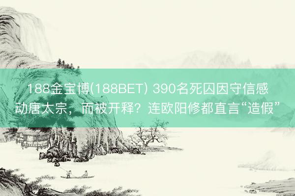 188金宝博(188BET) 390名死囚因守信感动唐太宗，而被开释？连欧阳修都直言“造假”