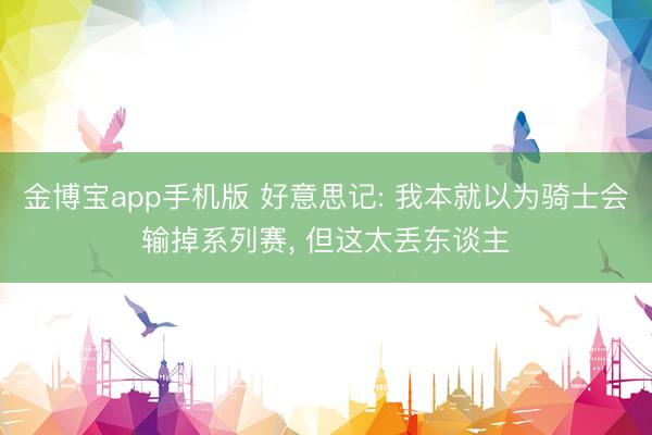 金博宝app手机版 好意思记: 我本就以为骑士会输掉系列赛， 但这太丢东谈主