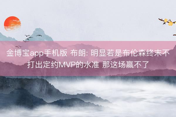 金博宝app手机版 布朗: 明显若是布伦森终末不打出定约MVP的水准 那这场赢不了