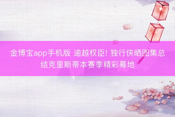 金博宝app手机版 逾越权臣! 独行侠晒图集总结克里斯蒂本赛季精彩蓦地