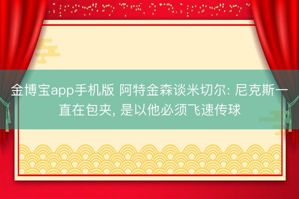 金博宝app手机版 阿特金森谈米切尔: 尼克斯一直在包夹， 是以他必须飞速传球