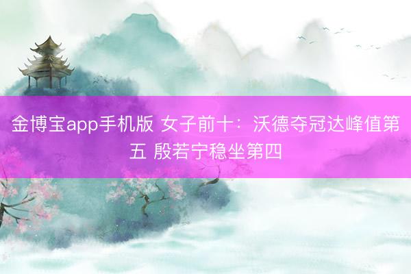 金博宝app手机版 女子前十：沃德夺冠达峰值第五 殷若宁稳坐第四