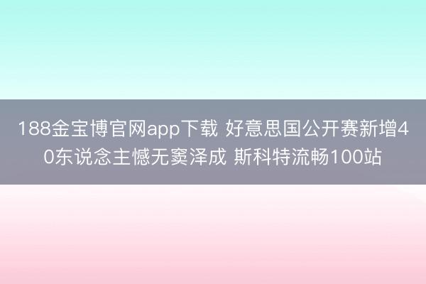 188金宝博官网app下载 好意思国公开赛新增40东说念主憾无窦泽成 斯科特流畅100站
