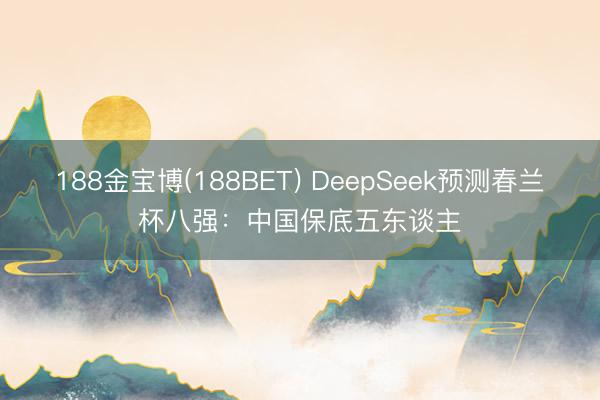 188金宝博(188BET) DeepSeek预测春兰杯八强：中国保底五东谈主