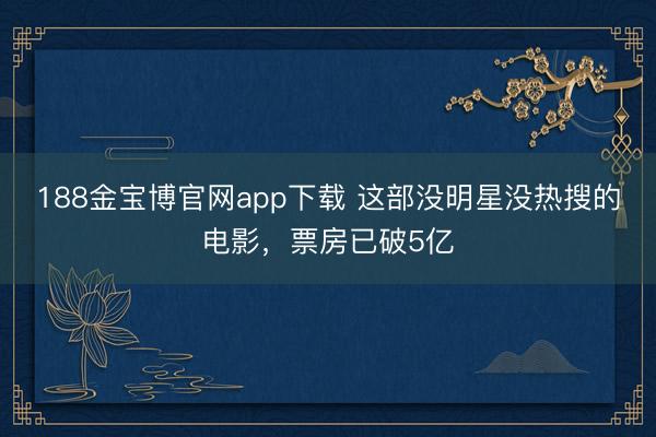 188金宝博官网app下载 这部没明星没热搜的电影，票房已破5亿