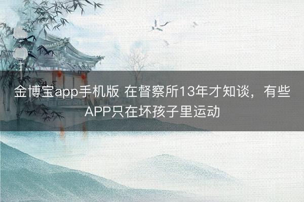 金博宝app手机版 在督察所13年才知谈，有些APP只在坏孩子里运动