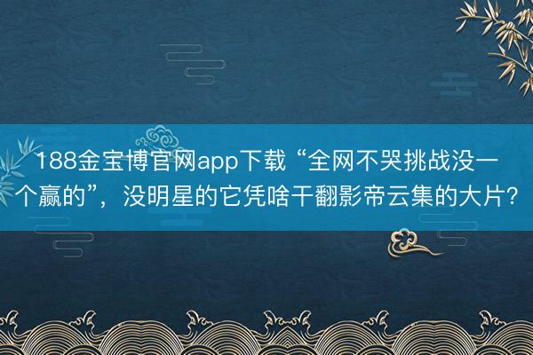 188金宝博官网app下载 “全网不哭挑战没一个赢的”，没明星的它凭啥干翻影帝云集的大片？