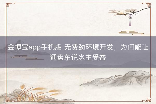 金博宝app手机版 无费劲环境开发，为何能让通盘东说念主受益