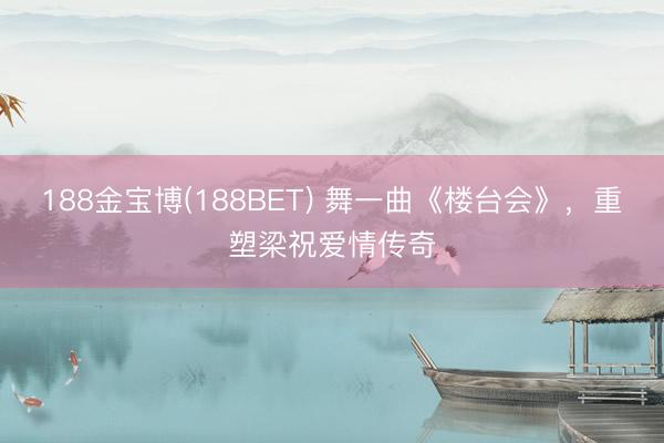 188金宝博(188BET) 舞一曲《楼台会》，重塑梁祝爱情传奇