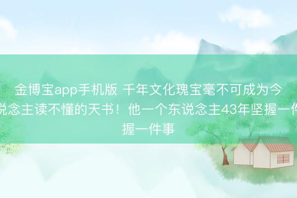 金博宝app手机版 千年文化瑰宝毫不可成为今东说念主读不懂的天书！他一个东说念主43年坚握一件事