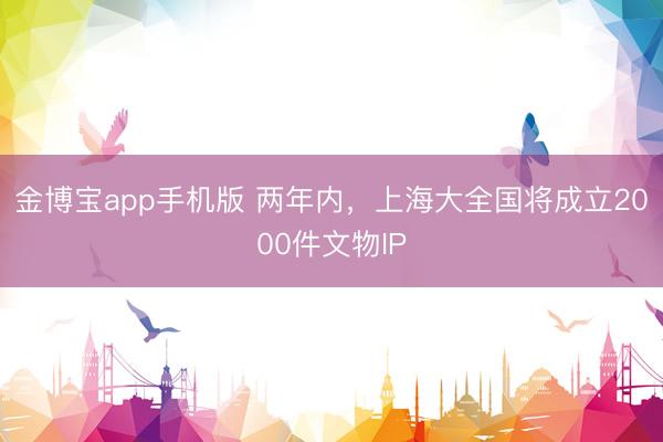 金博宝app手机版 两年内，上海大全国将成立2000件文物IP