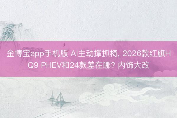金博宝app手机版 AI主动撑抓椅， 2026款红旗HQ9 PHEV和24款差在哪? 内饰大改