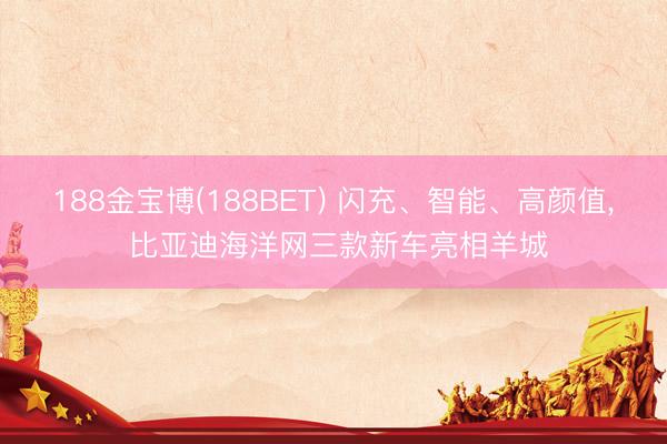 188金宝博(188BET) 闪充、智能、高颜值， 比亚迪海洋网三款新车亮相羊城