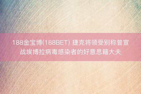 188金宝博(188BET) 捷克将领受别称曾宣战埃博拉病毒感染者的好意思籍大夫