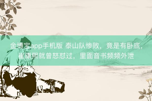 金博宝app手机版 泰山队惨败，竟是有卧底，崔康熙就曾怒怼过，里面音书频频外泄