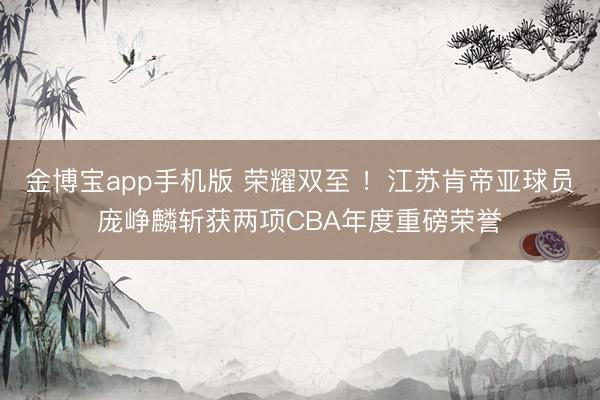 金博宝app手机版 荣耀双至 ！江苏肯帝亚球员庞峥麟斩获两项CBA年度重磅荣誉