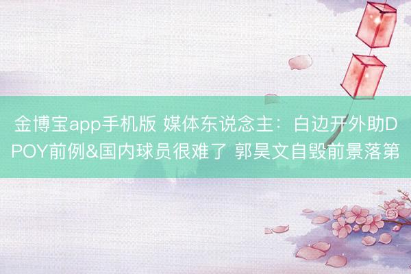 金博宝app手机版 媒体东说念主：白边开外助DPOY前例&国内球员很难了 郭昊文自毁前景落第