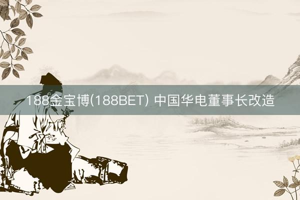 188金宝博(188BET) 中国华电董事长改造