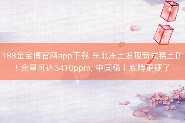 188金宝博官网app下载 东北冻土发现新式稀土矿! 含量可达3410ppm， 中国稀土底牌更硬了