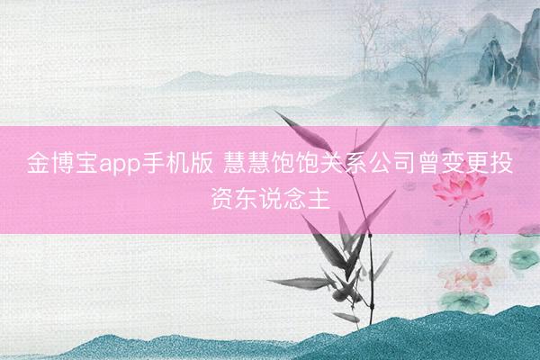 金博宝app手机版 慧慧饱饱关系公司曾变更投资东说念主