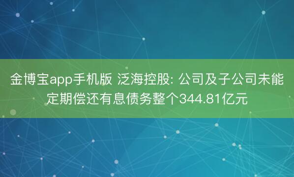 金博宝app手机版 泛海控股: 公司及子公司未能定期偿还有息债务整个344.81亿元
