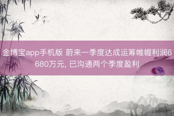 金博宝app手机版 蔚来一季度达成运筹帷幄利润6680万元， 已沟通两个季度盈利