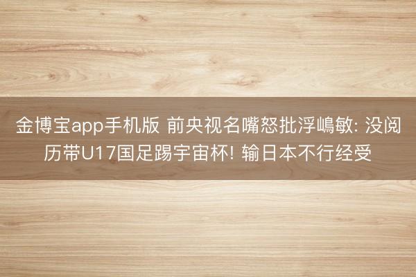 金博宝app手机版 前央视名嘴怒批浮嶋敏: 没阅历带U17国足踢宇宙杯! 输日本不行经受