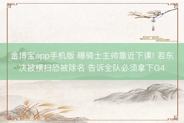 金博宝app手机版 曝骑士主帅靠近下课! 若东决被横扫恐被除名 告诉全队必须拿下G4