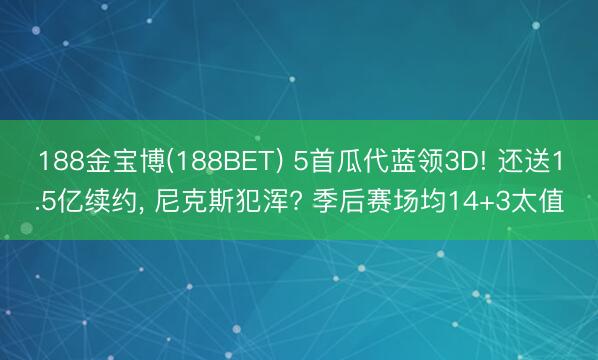 188金宝博(188BET) 5首瓜代蓝领3D! 还送1.5亿续约， 尼克斯犯浑? 季后赛场均14+3太值