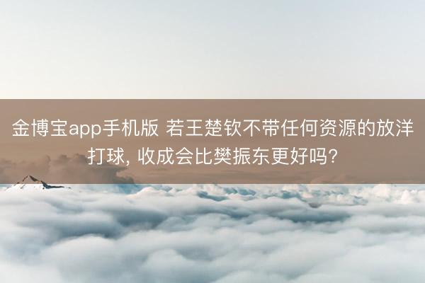 金博宝app手机版 若王楚钦不带任何资源的放洋打球， 收成会比樊振东更好吗?