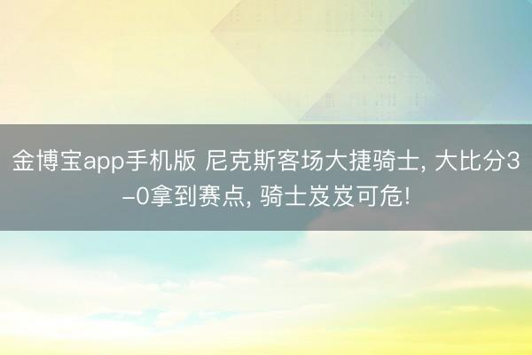 金博宝app手机版 尼克斯客场大捷骑士， 大比分3-0拿到赛点， 骑士岌岌可危!