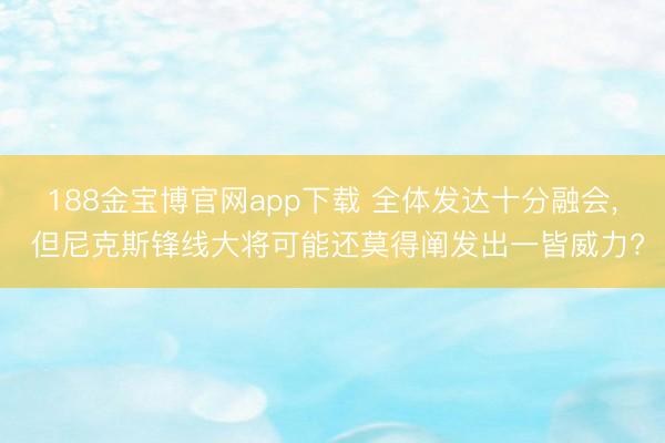 188金宝博官网app下载 全体发达十分融会， 但尼克斯锋线大将可能还莫得阐发出一皆威力?