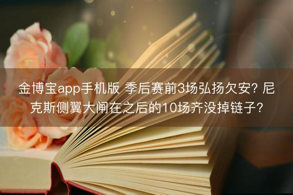 金博宝app手机版 季后赛前3场弘扬欠安? 尼克斯侧翼大闸在之后的10场齐没掉链子?