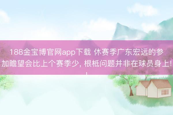 188金宝博官网app下载 休赛季广东宏远的参加瞻望会比上个赛季少， 根柢问题并非在球员身上!
