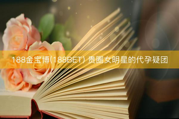 188金宝博(188BET) 贵圈女明星的代孕疑团