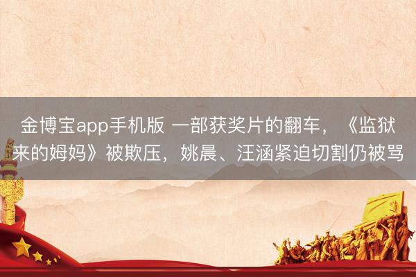 金博宝app手机版 一部获奖片的翻车，《监狱来的姆妈》被欺压，姚晨、汪涵紧迫切割仍被骂